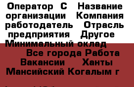 Оператор 1С › Название организации ­ Компания-работодатель › Отрасль предприятия ­ Другое › Минимальный оклад ­ 20 000 - Все города Работа » Вакансии   . Ханты-Мансийский,Когалым г.